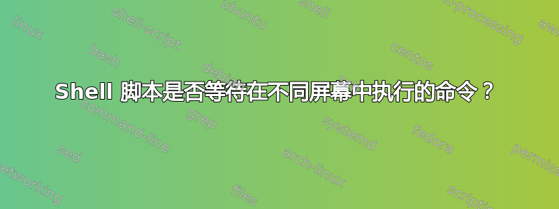 Shell 脚本是否等待在不同屏幕中执行的命令？