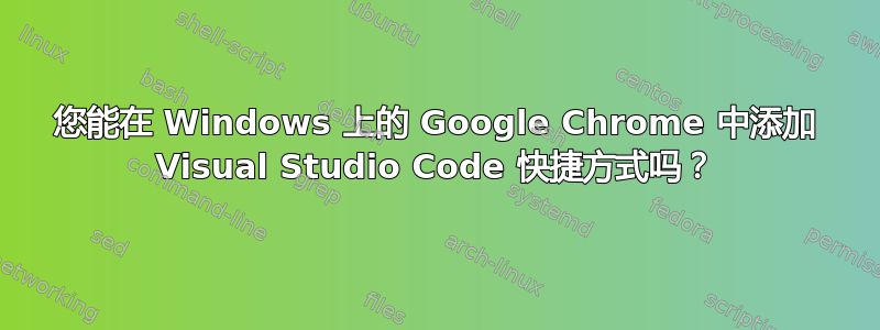 您能在 Windows 上的 Google Chrome 中添加 Visual Studio Code 快捷方式吗？