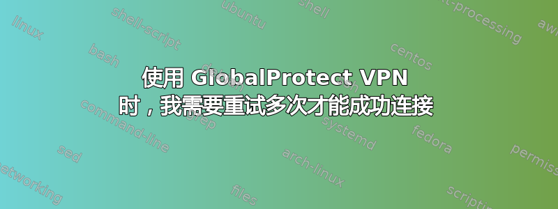 使用 GlobalProtect VPN 时，我需要重试多次才能成功连接