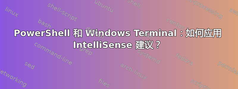 PowerShell 和 Windows Terminal：如何应用 IntelliSense 建议？