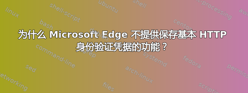 为什么 Microsoft Edge 不提供保存基本 HTTP 身份验证凭据的功能？