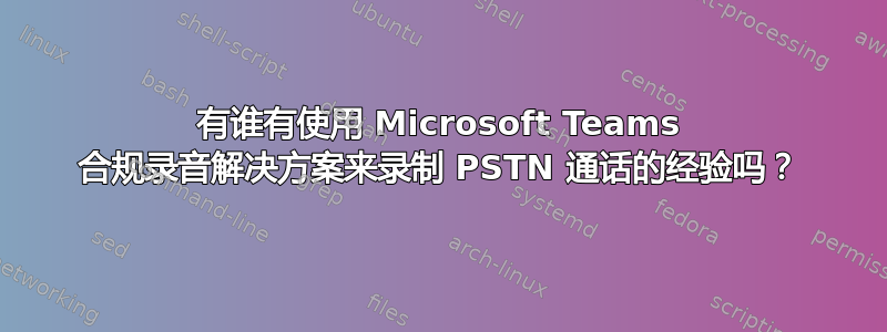 有谁有使用 Microsoft Teams 合规录音解决方案来录制 PSTN 通话的经验吗？