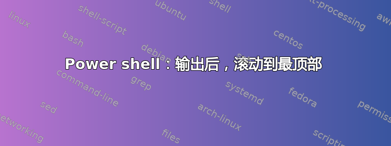 Power shell：输出后，滚动到最顶部