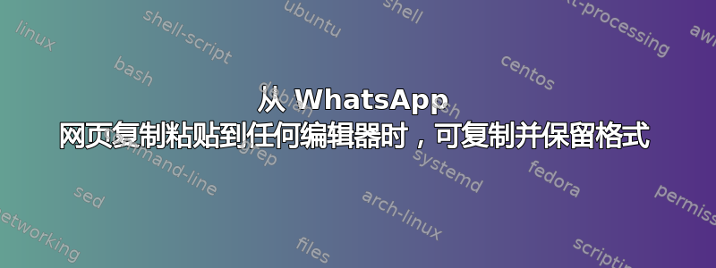 从 WhatsApp 网页复制粘贴到任何编辑器时，可复制并保留格式