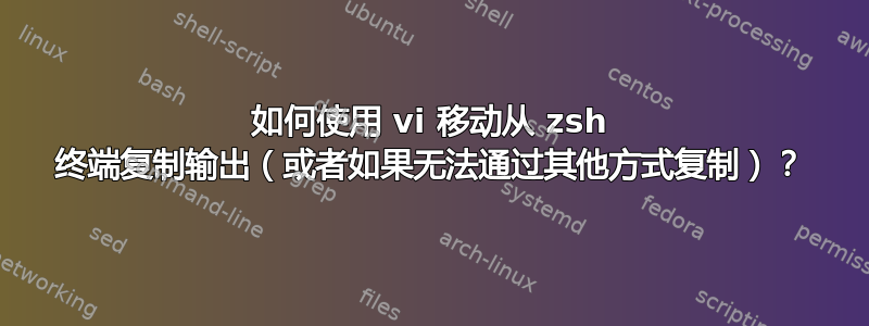 如何使用 vi 移动从 zsh 终端复制输出（或者如果无法通过其他方式复制）？