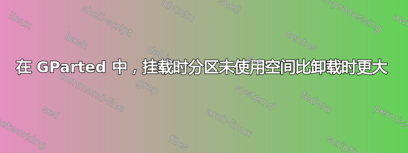 在 GParted 中，挂载时分区未使用空间比卸载时更大