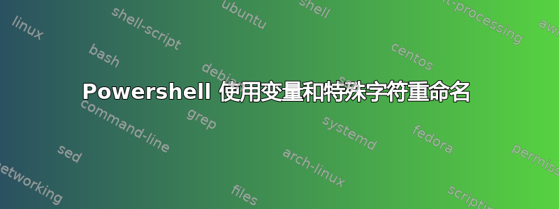 Powershell 使用变量和特殊字符重命名