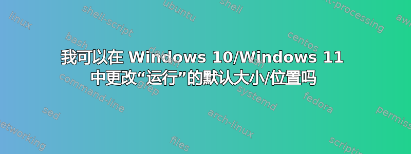 我可以在 Windows 10/Windows 11 中更改“运行”的默认大小/位置吗