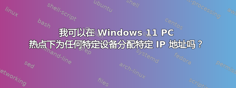 我可以在 Windows 11 PC 热点下为任何特定设备分配特定 IP 地址吗？