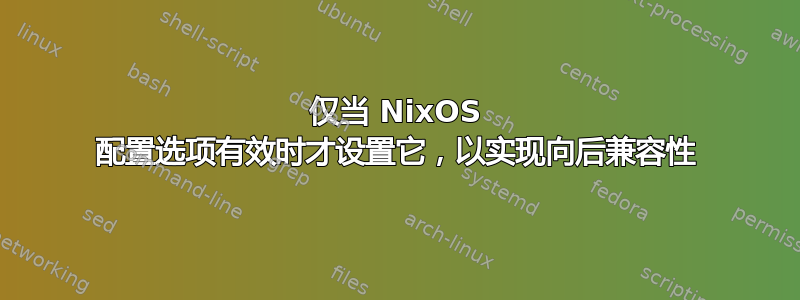 仅当 NixOS 配置选项有效时才设置它，以实现向后兼容性