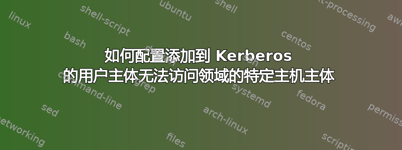 如何配置添加到 Kerberos 的用户主体无法访问领域的特定主机主体