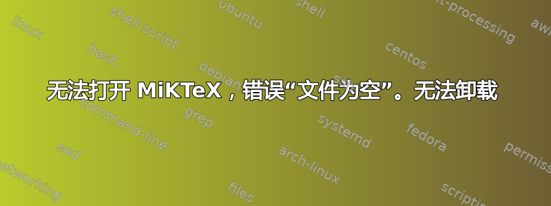 无法打开 MiKTeX，错误“文件为空”。无法卸载