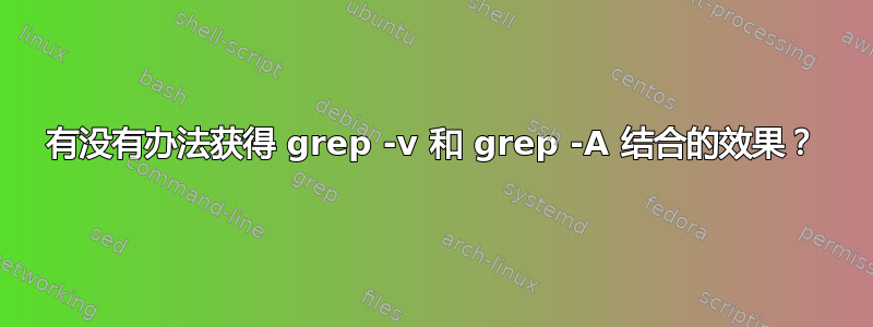 有没有办法获得 grep -v 和 grep -A 结合的效果？