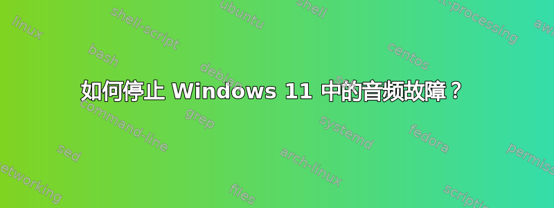 如何停止 Windows 11 中的音频故障？