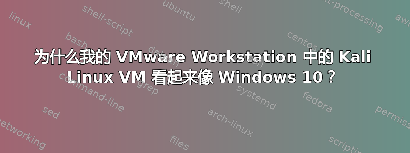 为什么我的 VMware Workstation 中的 Kali Linux VM 看起来像 Windows 10？