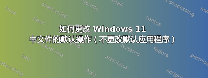 如何更改 Windows 11 中文件的默认操作（不更改默认应用程序）