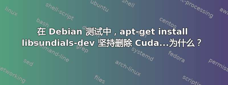 在 Debian 测试中，apt-get install libsundials-dev 坚持删除 Cuda...为什么？