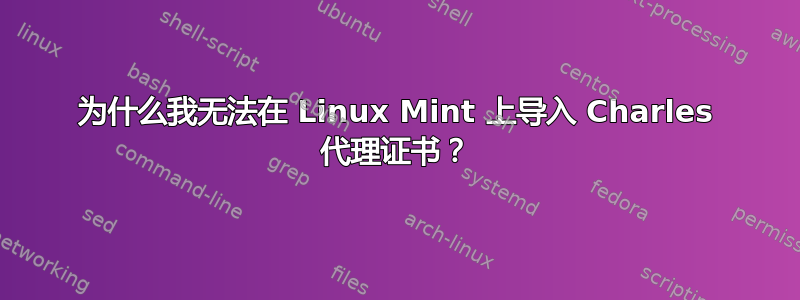 为什么我无法在 Linux Mint 上导入 Charles 代理证书？