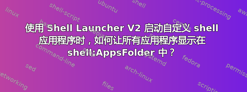 使用 Shell Launcher V2 启动自定义 shell 应用程序时，如何让所有应用程序显示在 shell:AppsFolder 中？