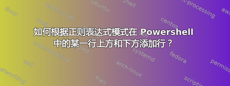 如何根据正则表达式模式在 Powershell 中的某一行上方和下方添加行？