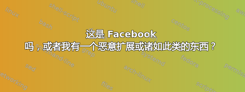 这是 Facebook 吗，或者我有一个恶意扩展或诸如此类的东西？