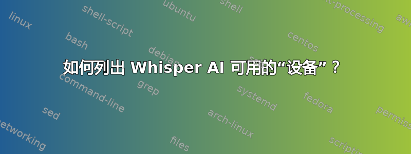 如何列出 Whisper AI 可用的“设备”？