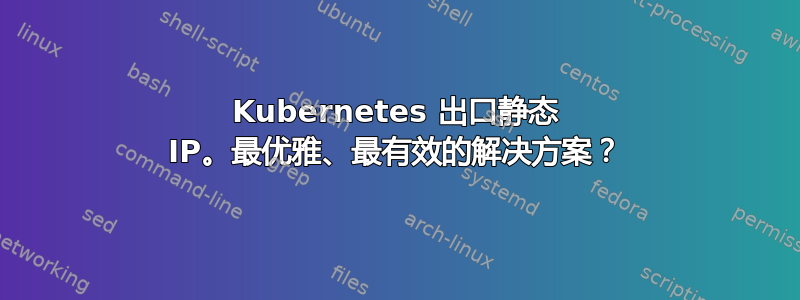 Kubernetes 出口静态 IP。最优雅、最有效的解决方案？