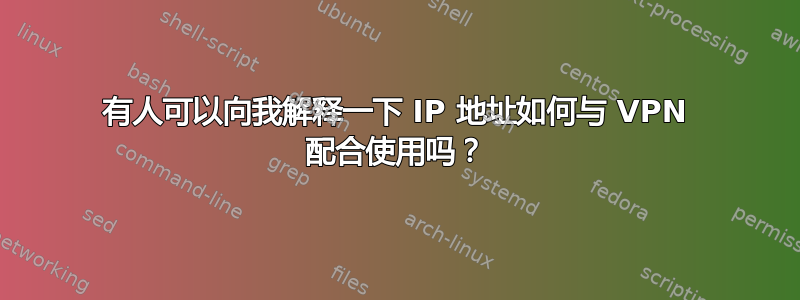 有人可以向我解释一下 IP 地址如何与 VPN 配合使用吗？