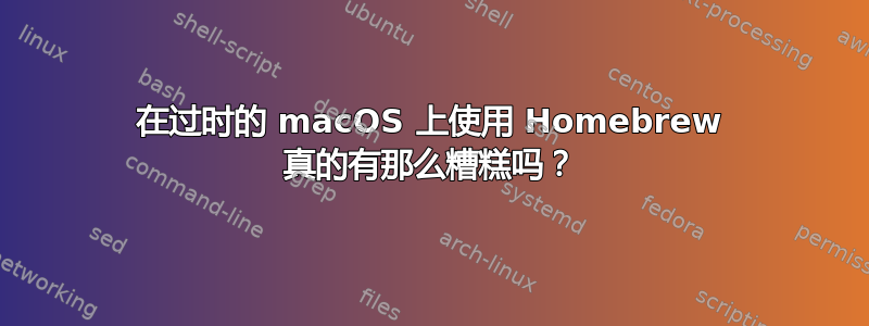 在过时的 macOS 上使用 Homebrew 真的有那么糟糕吗？