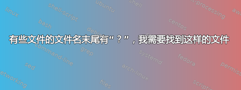 有些文件的文件名末尾有“？”，我需要找到这样的文件