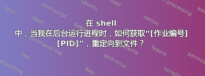 在 shell 中，当我在后台运行进程时，如何获取“[作业编号] [PID]”，重定向到文件？