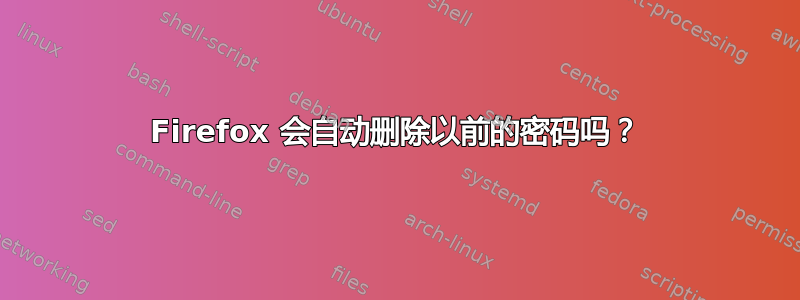 Firefox 会自动删除以前的密码吗？