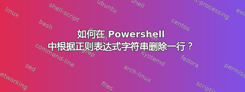 如何在 Powershell 中根据正则表达式字符串删除一行？