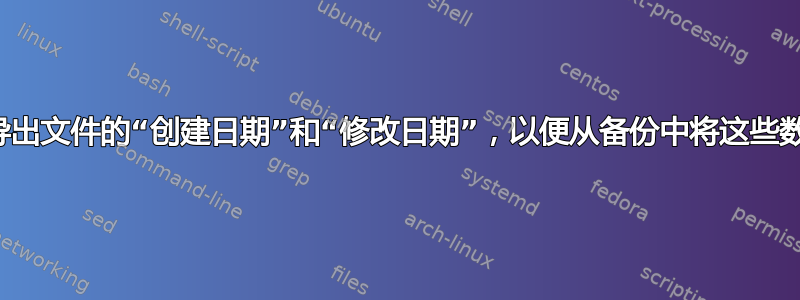 是否有人有办法导出文件的“创建日期”和“修改日期”，以便从备份中将这些数据恢复到文件中