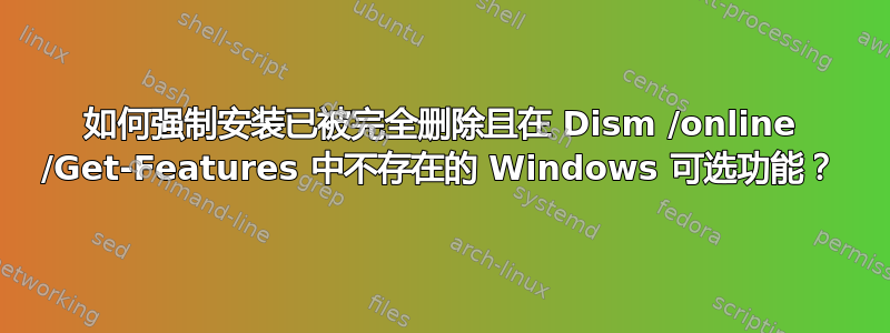 如何强制安装已被完全删除且在 Dism /online /Get-Features 中不存在的 Windows 可选功能？