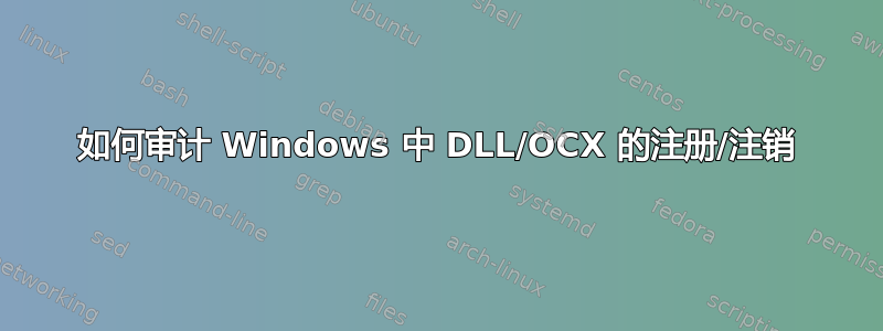 如何审计 Windows 中 DLL/OCX 的注册/注销