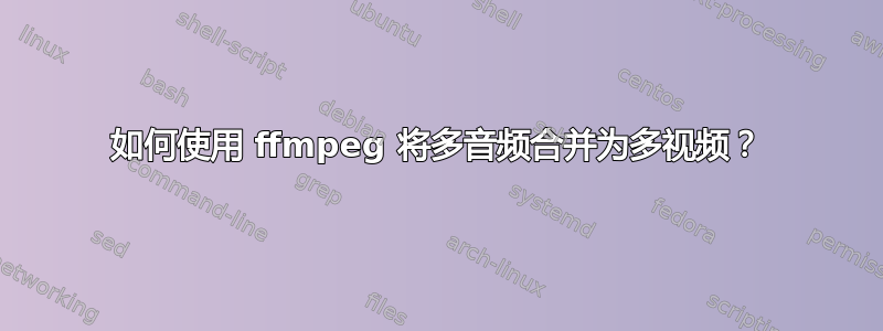 如何使用 ffmpeg 将多音频合并为多视频？