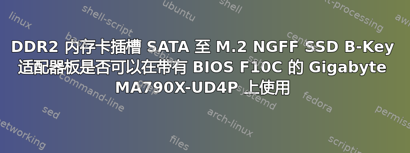 DDR2 内存卡插槽 SATA 至 M.2 NGFF SSD B-Key 适配器板是否可以在带有 BIOS F10C 的 Gigabyte MA790X-UD4P 上使用