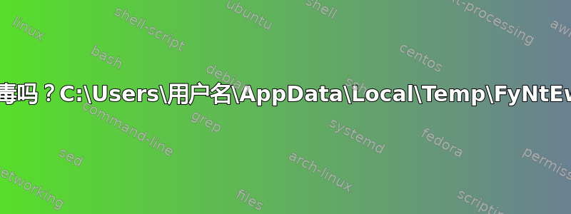 这是病毒吗？C:\Users\用户名\AppData\Local\Temp\FyNtEw.exe