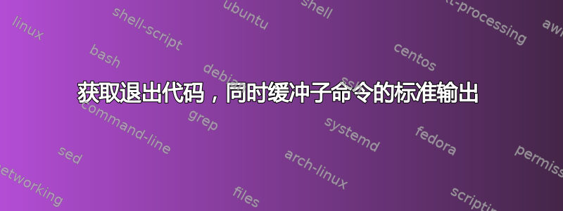 获取退出代码，同时缓冲子命令的标准输出