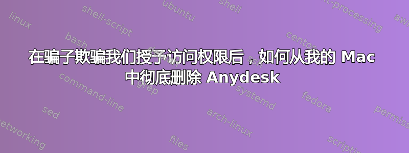 在骗子欺骗我们授予访问权限后，如何从我的 Mac 中彻底删除 Anydesk