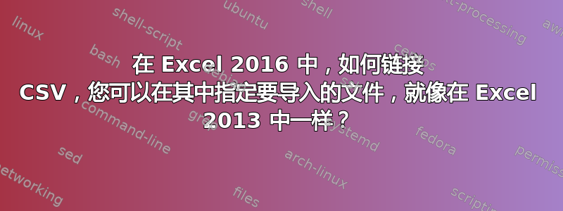 在 Excel 2016 中，如何链接 CSV，您可以在其中指定要导入的文件，就像在 Excel 2013 中一样？