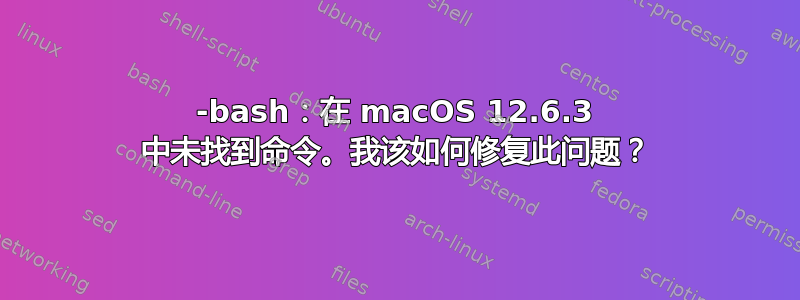 -bash：在 macOS 12.6.3 中未找到命令。我该如何修复此问题？