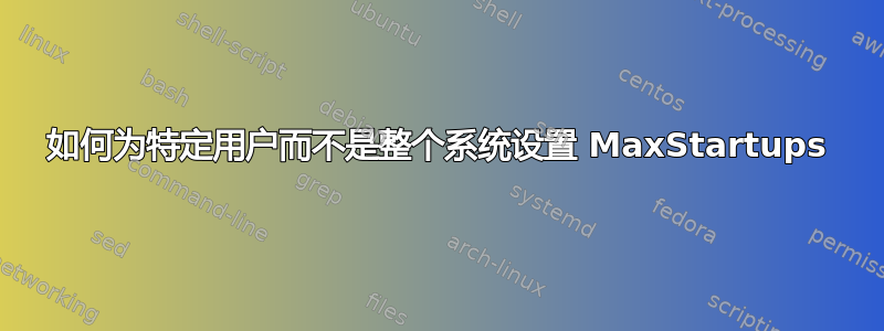 如何为特定用户而不是整个系统设置 MaxStartups