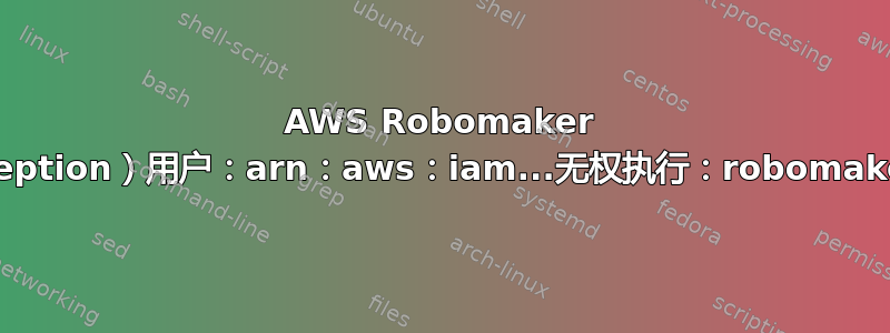 AWS Robomaker 错误：（AccessDeniedException）用户：arn：aws：iam...无权执行：robomaker：CreateSimulationJob