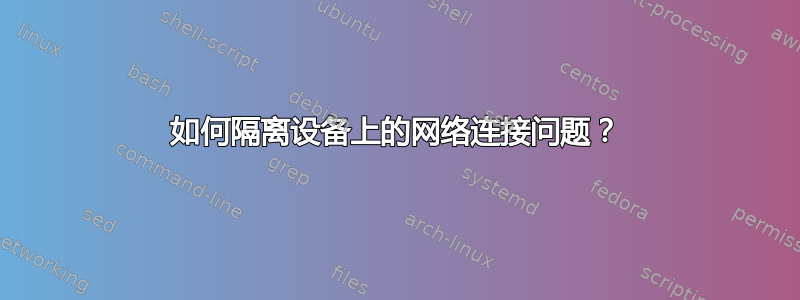 如何隔离设备上的网络连接问题？