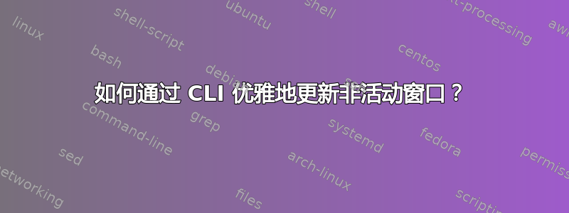 如何通过 CLI 优雅地更新非活动窗口？