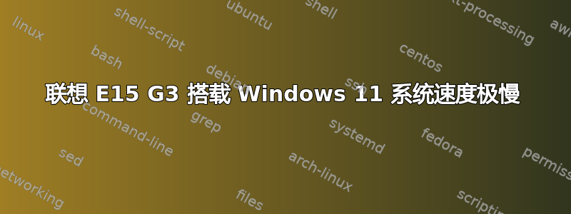 联想 E15 G3 搭载 Windows 11 系统速度极慢