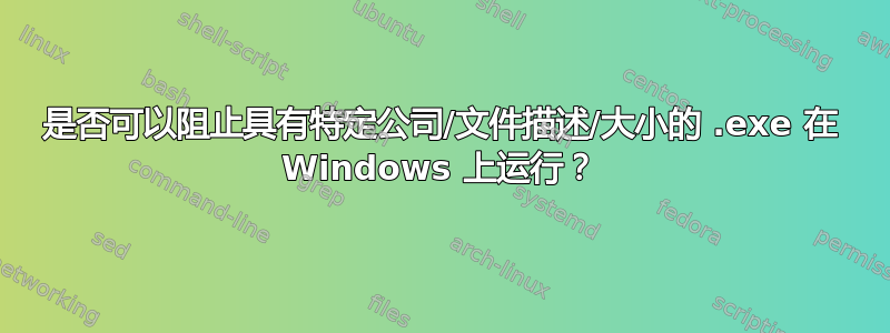 是否可以阻止具有特定公司/文件描述/大小的 .exe 在 Windows 上运行？