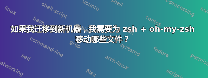 如果我迁移到新机器，我需要为 zsh + oh-my-zsh 移动哪些文件？